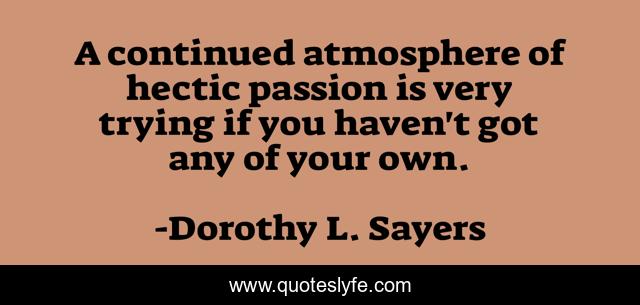 A continued atmosphere of hectic passion is very trying if you haven't got any of your own.