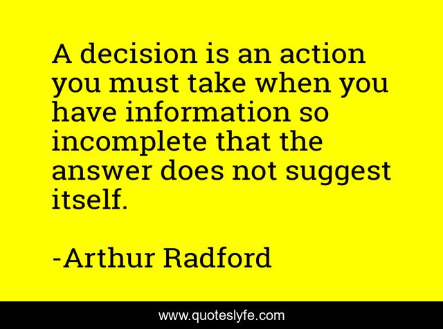 A decision is an action you must take when you have information so incomplete that the answer does not suggest itself.