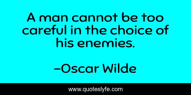 A man cannot be too careful in the choice of his enemies.