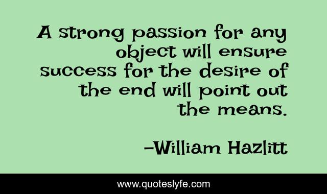 A strong passion for any object will ensure success for the desire of the end will point out the means.