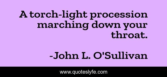 A torch-light procession marching down your throat.