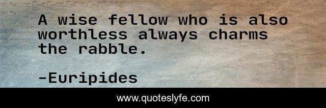 A wise fellow who is also worthless always charms the rabble.