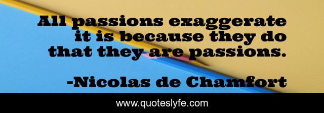 All passions exaggerate it is because they do that they are passions.
