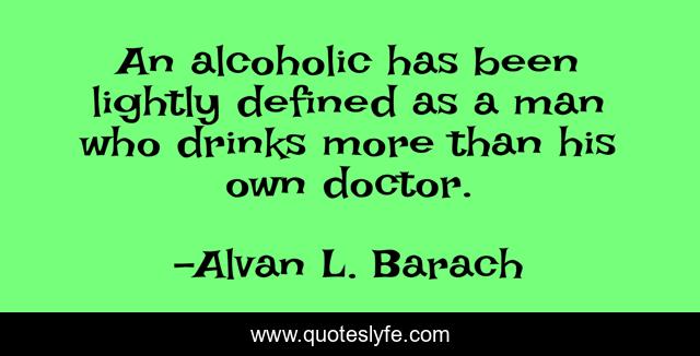 An alcoholic has been lightly defined as a man who drinks more than his own doctor.