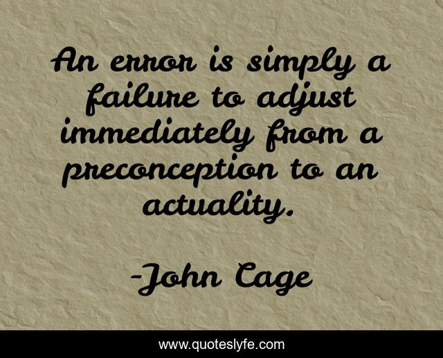 An error is simply a failure to adjust immediately from a preconception to an actuality.