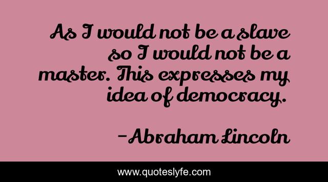 As I would not be a slave so I would not be a master. This expresses my idea of democracy.