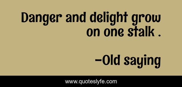Danger and delight grow on one stalk .