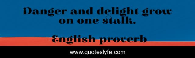 Danger and delight grow on one stalk.