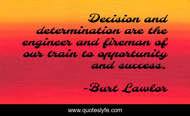 Decision and determination are the engineer and fireman of our train to opportunity and success.