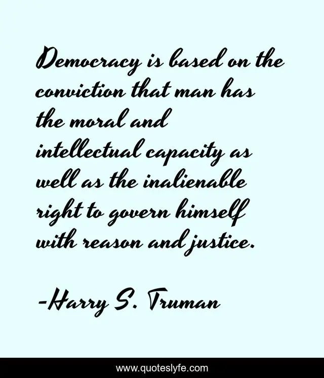 Democracy is based on the conviction that man has the moral and intellectual capacity as well as the inalienable right to govern himself with reason and justice.