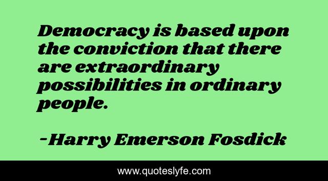 Democracy is based upon the conviction that there are extraordinary possibilities in ordinary people.