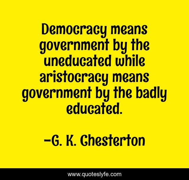 Democracy means government by the uneducated while aristocracy means government by the badly educated.