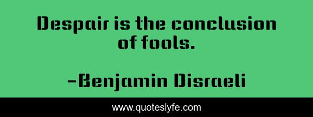 Despair is the conclusion of fools.