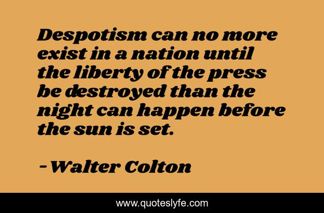 Despotism can no more exist in a nation until the liberty of the press be destroyed than the night can happen before the sun is set.