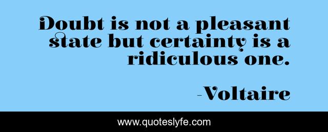 Doubt is not a pleasant state but certainty is a ridiculous one.