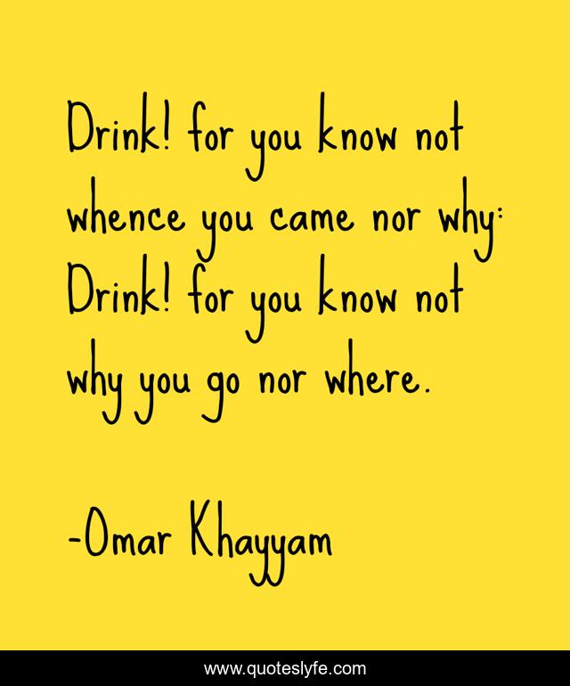 Drink! for you know not whence you came nor why Drink! for you know n