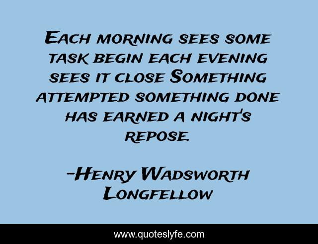 Each morning sees some task begin each evening sees it close Something attempted something done has earned a night's repose.