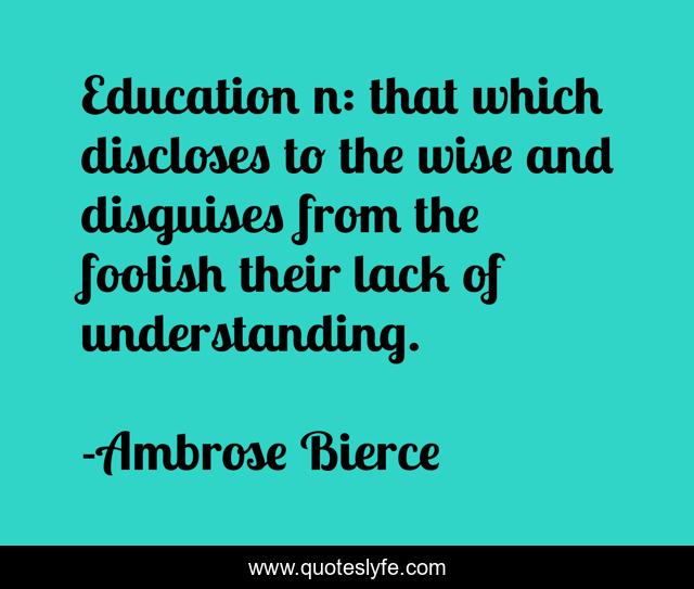 Education n: that which discloses to the wise and disguises from the foolish their lack of understanding.