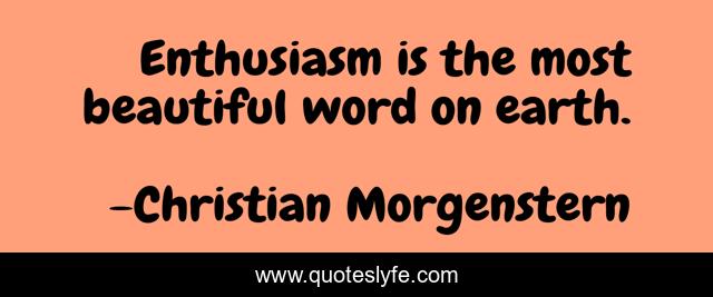 Enthusiasm is the most beautiful word on earth.