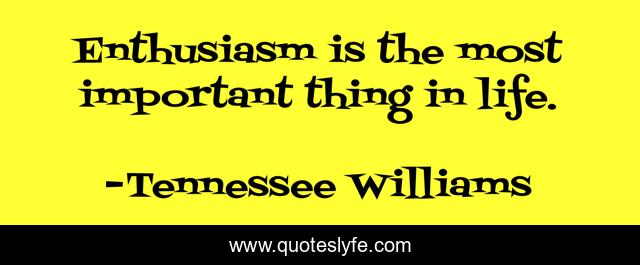 Enthusiasm is the most important thing in life.