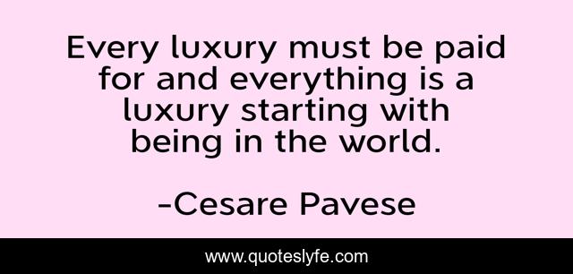 Every luxury must be paid for and everything is a luxury starting with being in the world.