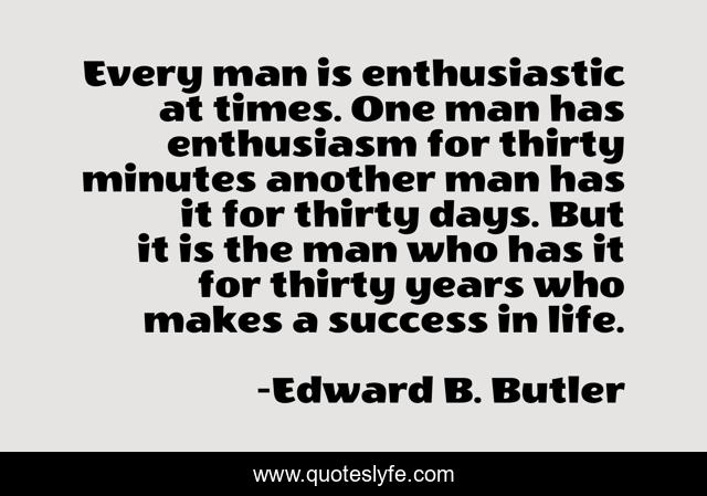 Every man is enthusiastic at times. One man has enthusiasm for thirty minutes another man has it for thirty days. But it is the man who has it for thirty years who makes a success in life.