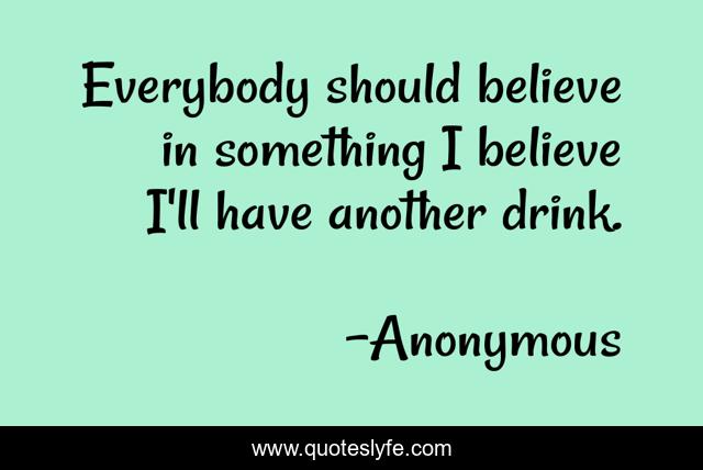 Everybody should believe in something I believe I'll have another drink.