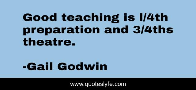 Good teaching is l/4th preparation and 3/4ths theatre.