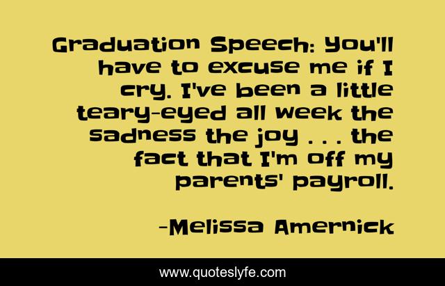 Graduation Speech: You'll have to excuse me if I cry. I've been a little teary-eyed all week the sadness the joy . . . the fact that I'm off my parents' payroll.