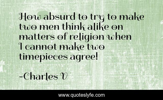 How absurd to try to make two men think alike on matters of religion when I cannot make two timepieces agree!