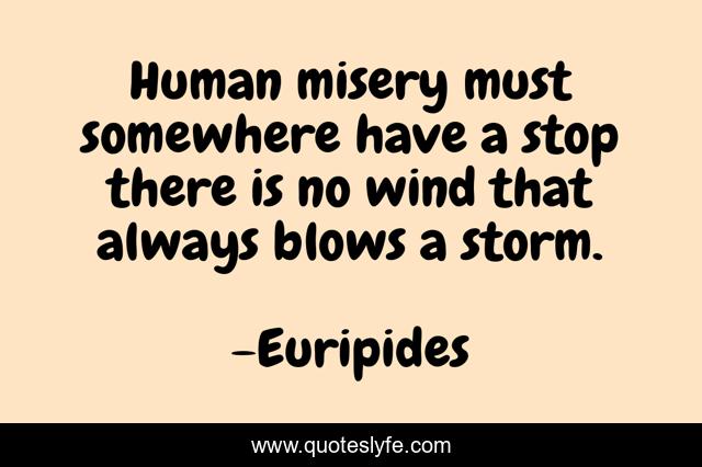 Human misery must somewhere have a stop there is no wind that always blows a storm.