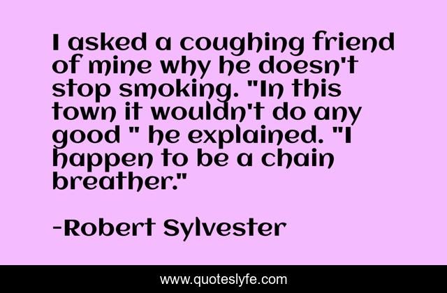 I asked a coughing friend of mine why he doesn't stop smoking. 