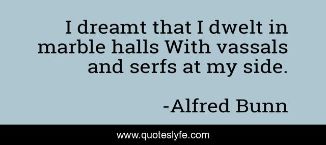 I dreamt that I dwelt in marble halls With vassals and serfs at my side.