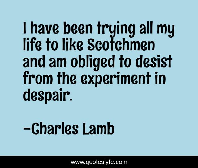 I have been trying all my life to like Scotchmen and am obliged to desist from the experiment in despair.