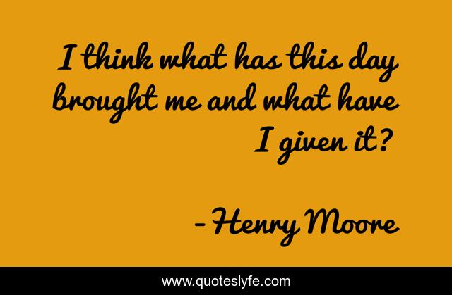 I think what has this day brought me and what have I given it?