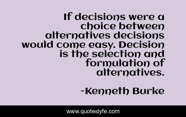 If decisions were a choice between alternatives decisions would come easy. Decision is the selection and formulation of alternatives.
