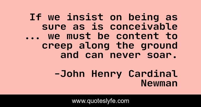 If we insist on being as sure as is conceivable ... we must be content to creep along the ground and can never soar.