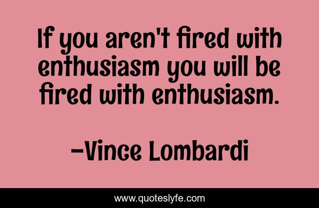 If you aren't fired with enthusiasm you will be fired with enthusiasm.