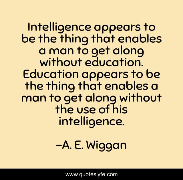 Intelligence appears to be the thing that enables a man to get along without education. Education appears to be the thing that enables a man to get along without the use of his intelligence.