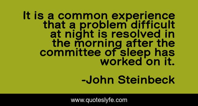 It is a common experience that a problem difficult at night is resolved in the morning after the committee of sleep has worked on it.