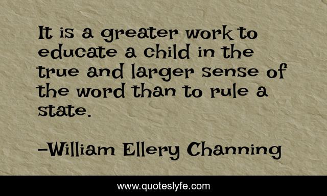 It is a greater work to educate a child in the true and larger sense of the word than to rule a state.