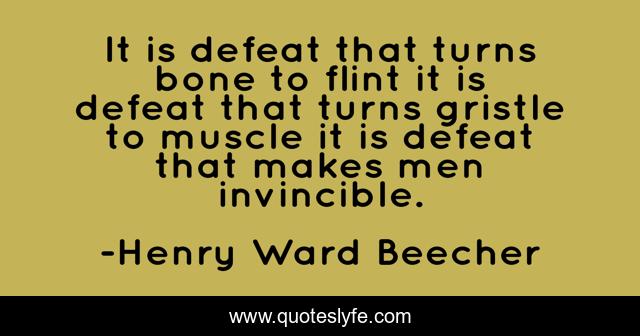 It is defeat that turns bone to flint it is defeat that turns gristle to muscle it is defeat that makes men invincible.