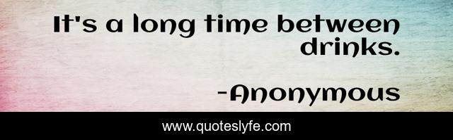 It's a long time between drinks.
