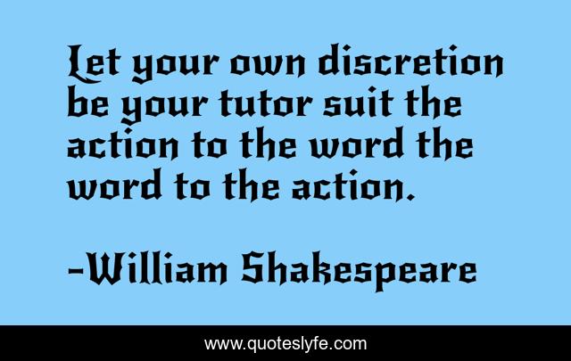 Let your own discretion be your tutor suit the action to the word the word to the action.