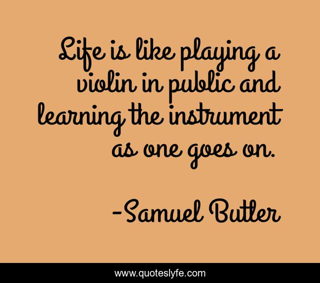 Life is like playing a violin in public and learning the instrument as one goes on.