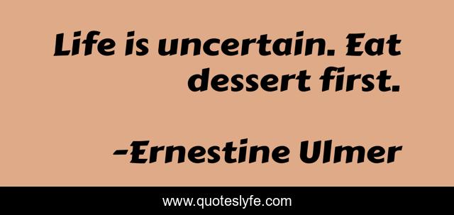 Life is uncertain. Eat dessert first.