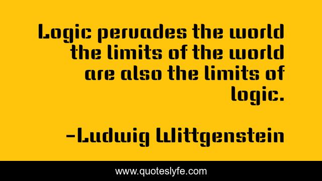 Logic pervades the world the limits of the world are also the limits of logic.