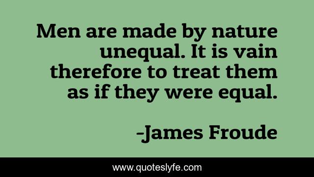Men are made by nature unequal. It is vain therefore to treat them as if they were equal.