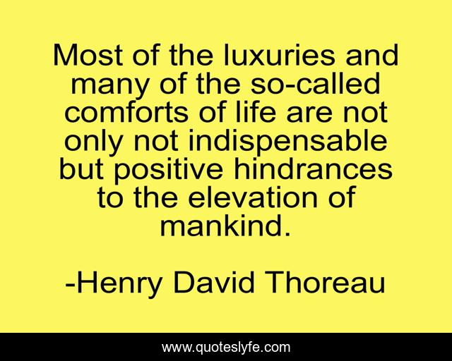 Most of the luxuries and many of the so-called comforts of life are not only not indispensable but positive hindrances to the elevation of mankind.