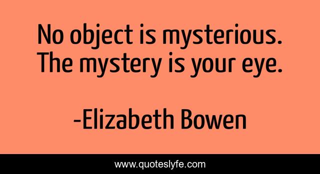 No object is mysterious. The mystery is your eye.